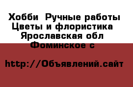 Хобби. Ручные работы Цветы и флористика. Ярославская обл.,Фоминское с.